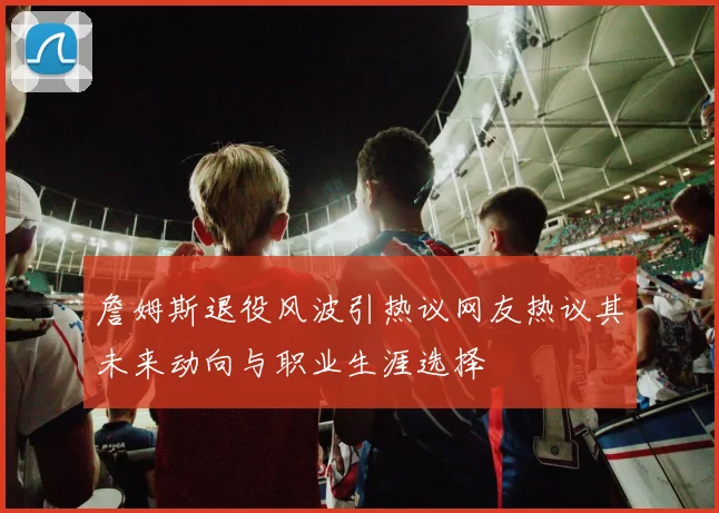 詹姆斯退役风波引热议网友热议其未来动向与职业生涯选择
