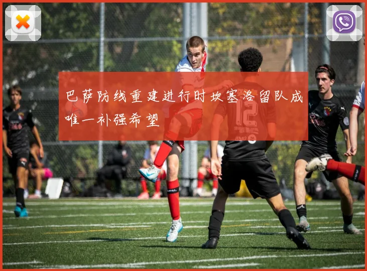 巴萨防线重建进行时坎塞洛留队成唯一补强希望