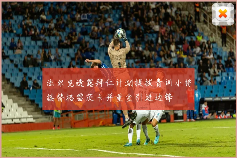 法尔克透露拜仁计划提拔青训小将接替格雷茨卡并重金引进边锋