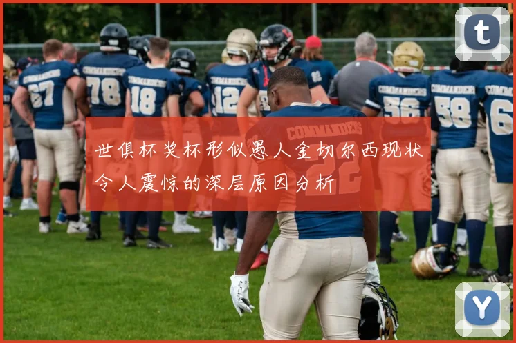 世俱杯奖杯形似愚人金切尔西现状令人震惊的深层原因分析