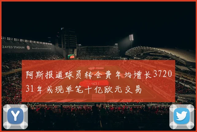 阿斯报道球员转会费年均增长372031年或现单笔十亿欧元交易