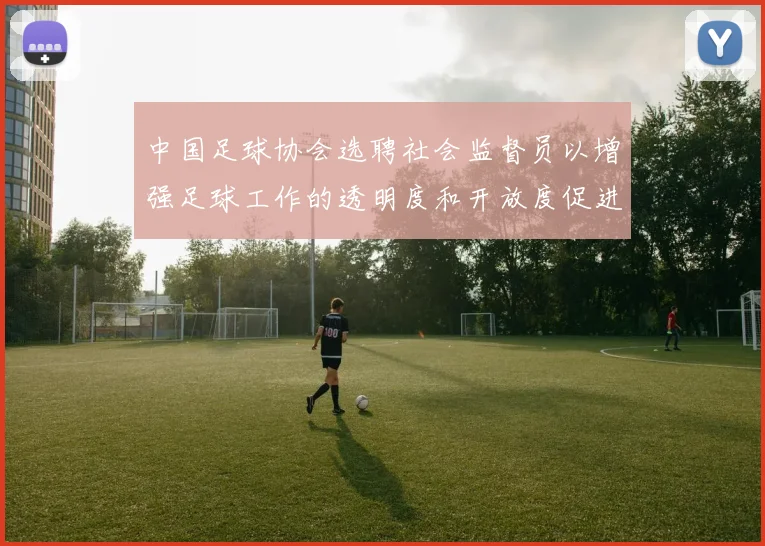 中国足球协会选聘社会监督员以增强足球工作的透明度和开放度促进足球事业发展