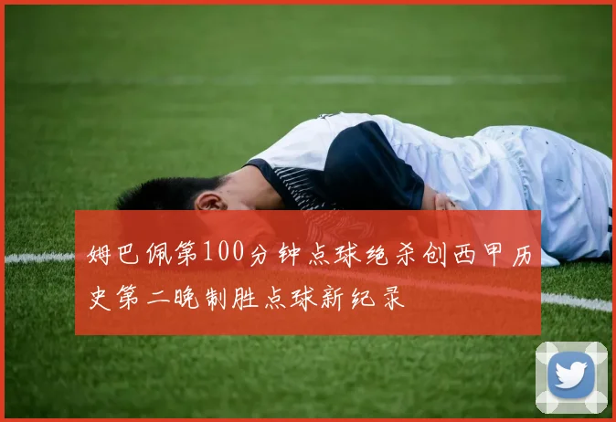 姆巴佩第100分钟点球绝杀创西甲历史第二晚制胜点球新纪录