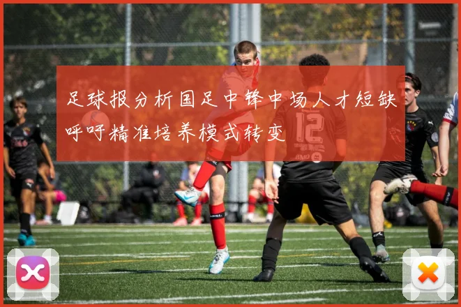 足球报分析国足中锋中场人才短缺呼吁精准培养模式转变