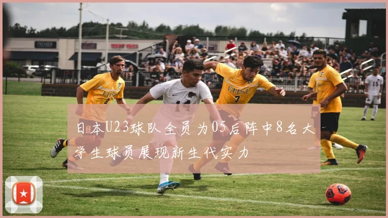 日本U23球队全员为05后阵中8名大学生球员展现新生代实力
