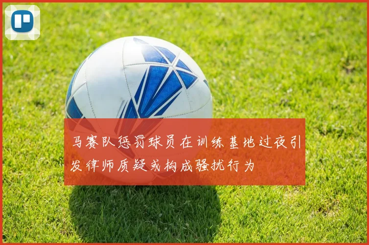 马赛队惩罚球员在训练基地过夜引发律师质疑或构成骚扰行为