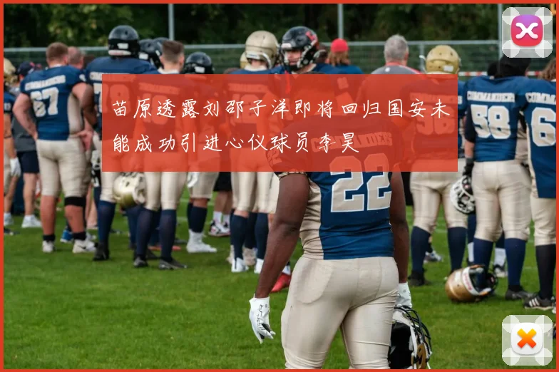 苗原透露刘邵子洋即将回归国安未能成功引进心仪球员李昊