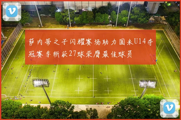 萨内蒂之子闪耀赛场助力国米U14夺冠赛季斩获27球荣膺最佳球员