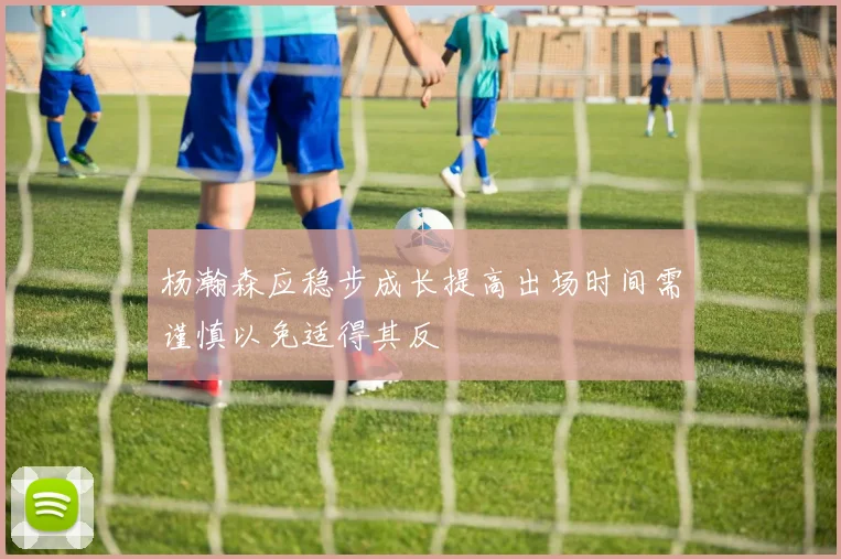 杨瀚森应稳步成长提高出场时间需谨慎以免适得其反